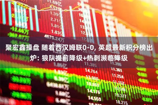 聚宏鑫操盘 随着西汉姆联0-0, 英超最新积分榜出炉: 狼队提前降级+热刺濒临降级