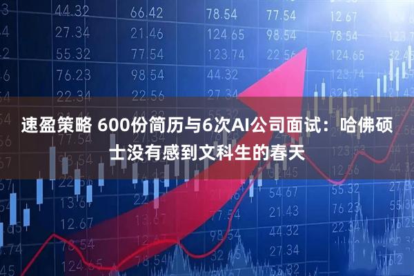速盈策略 600份简历与6次AI公司面试：哈佛硕士没有感到文科生的春天
