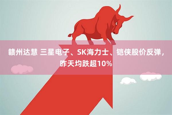 赣州达慧 三星电子、SK海力士、铠侠股价反弹，昨天均跌超10%