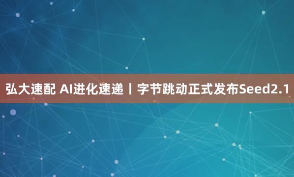 弘大速配 AI进化速递丨字节跳动正式发布Seed2.1