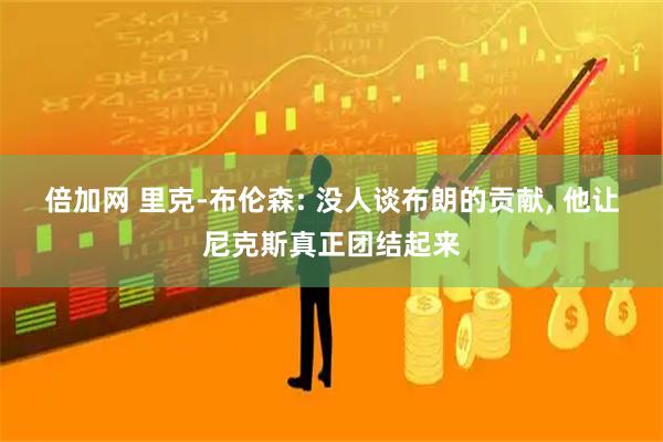 倍加网 里克-布伦森: 没人谈布朗的贡献, 他让尼克斯真正团结起来