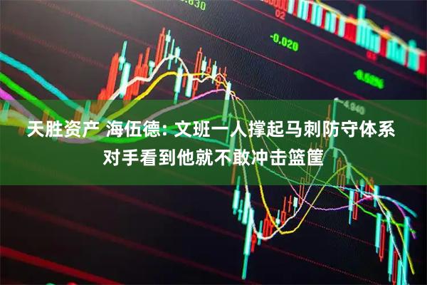 天胜资产 海伍德: 文班一人撑起马刺防守体系 对手看到他就不敢冲击篮筐