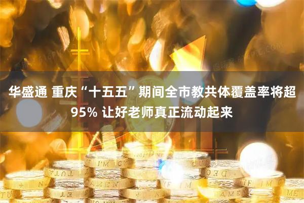 华盛通 重庆“十五五”期间全市教共体覆盖率将超95% 让好老师真正流动起来