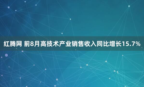 红腾网 前8月高技术产业销售收入同比增长15.7%